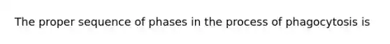 The proper sequence of phases in the process of phagocytosis is