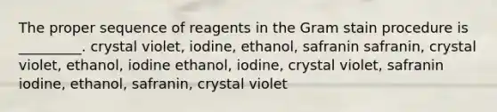 The proper sequence of reagents in the Gram stain procedure is _________. crystal violet, iodine, ethanol, safranin safranin, crystal violet, ethanol, iodine ethanol, iodine, crystal violet, safranin iodine, ethanol, safranin, crystal violet