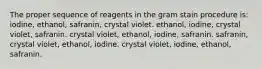 The proper sequence of reagents in the gram stain procedure is: iodine, ethanol, safranin, crystal violet. ethanol, iodine, crystal violet, safranin. crystal violet, ethanol, iodine, safranin. safranin, crystal violet, ethanol, iodine. crystal violet, iodine, ethanol, safranin.