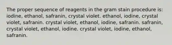 The proper sequence of reagents in the gram stain procedure is: iodine, ethanol, safranin, crystal violet. ethanol, iodine, crystal violet, safranin. crystal violet, ethanol, iodine, safranin. safranin, crystal violet, ethanol, iodine. crystal violet, iodine, ethanol, safranin.