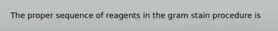 The proper sequence of reagents in the gram stain procedure is