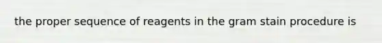 the proper sequence of reagents in the gram stain procedure is