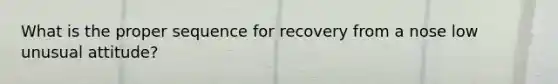 What is the proper sequence for recovery from a nose low unusual attitude?