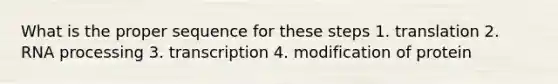 What is the proper sequence for these steps 1. translation 2. RNA processing 3. transcription 4. modification of protein