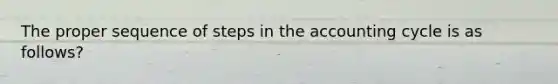 The proper sequence of steps in the accounting cycle is as follows?