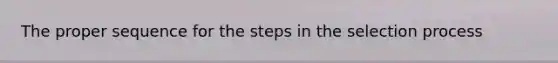 The proper sequence for the steps in the selection process