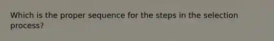 Which is the proper sequence for the steps in the selection process?