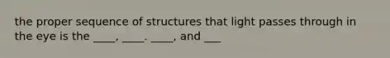 the proper sequence of structures that light passes through in the eye is the ____, ____. ____, and ___