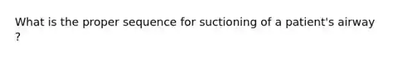 What is the proper sequence for suctioning of a patient's airway ?