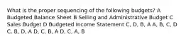 What is the proper sequencing of the following budgets? A Budgeted Balance Sheet B Selling and Administrative Budget C Sales Budget D Budgeted Income Statement C, D, B, A A, B, C, D C, B, D, A D, C, B, A D, C, A, B