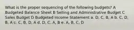 What is the proper sequencing of the following budgets? A Budgeted Balance Sheet B Selling and Administrative Budget C Sales Budget D Budgeted Income Statement a. D, C, B, A b. C, D, B, A c. C, B, D, A d. D, C, A, B e. A, B, C, D