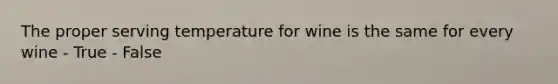 The proper serving temperature for wine is the same for every wine - True - False