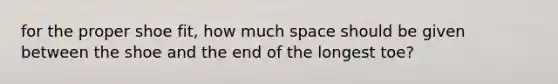 for the proper shoe fit, how much space should be given between the shoe and the end of the longest toe?