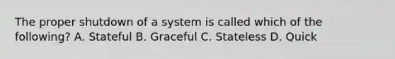 The proper shutdown of a system is called which of the following? A. Stateful B. Graceful C. Stateless D. Quick