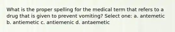 What is the proper spelling for the medical term that refers to a drug that is given to prevent vomiting? Select one: a. antemetic b. antiemetic c. antiemenic d. antaemetic