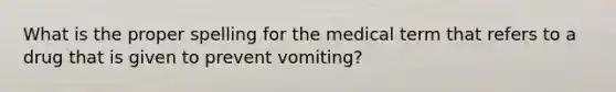 What is the proper spelling for the medical term that refers to a drug that is given to prevent vomiting?