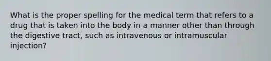 What is the proper spelling for the medical term that refers to a drug that is taken into the body in a manner other than through the digestive tract, such as intravenous or intramuscular injection?