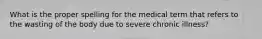 What is the proper spelling for the medical term that refers to the wasting of the body due to severe chronic illness?