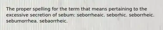 The proper spelling for the term that means pertaining to the excessive secretion of sebum: seborrheaic. seborhic. seborrheic. sebumorrhea. sebaorrheic.