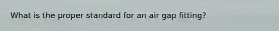 What is the proper standard for an air gap fitting?