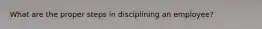 What are the proper steps in disciplining an employee?