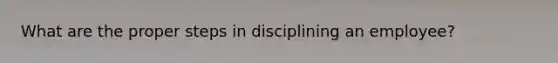 What are the proper steps in disciplining an employee?