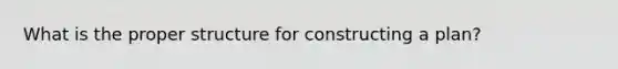 What is the proper structure for constructing a plan?