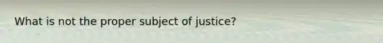 What is not the proper subject of justice?