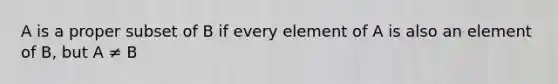 A is a proper subset of B if every element of A is also an element of B, but A ≠ B