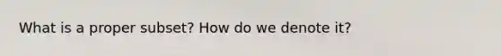 What is a proper subset? How do we denote it?