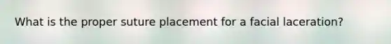 What is the proper suture placement for a facial laceration?