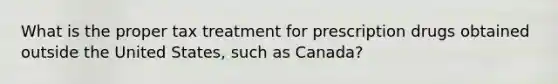 What is the proper tax treatment for prescription drugs obtained outside the United States, such as Canada?