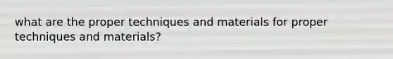 what are the proper techniques and materials for proper techniques and materials?