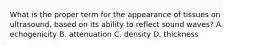 What is the proper term for the appearance of tissues on ultrasound, based on its ability to reflect sound waves? A. echogenicity B. attenuation C. density D. thickness