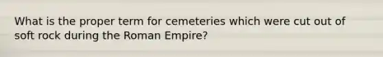 What is the proper term for cemeteries which were cut out of soft rock during the Roman Empire?