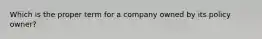 Which is the proper term for a company owned by its policy owner?