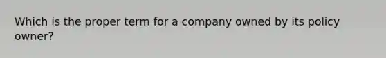 Which is the proper term for a company owned by its policy owner?