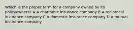 Which is the proper term for a company owned by its policyowners? A A charitable insurance company B A reciprocal insurance company C A domestic insurance company D A mutual insurance company