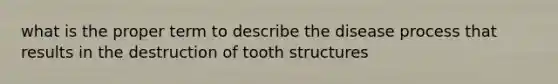 what is the proper term to describe the disease process that results in the destruction of tooth structures