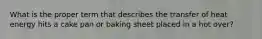 What is the proper term that describes the transfer of heat energy hits a cake pan or baking sheet placed in a hot over?