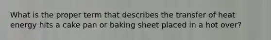 What is the proper term that describes the transfer of heat energy hits a cake pan or baking sheet placed in a hot over?