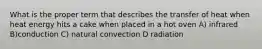 What is the proper term that describes the transfer of heat when heat energy hits a cake when placed in a hot oven A) infrared B)conduction C) natural convection D radiation