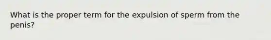 What is the proper term for the expulsion of sperm from the penis?