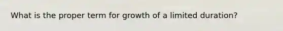 What is the proper term for growth of a limited duration?