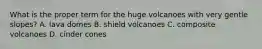 What is the proper term for the huge volcanoes with very gentle slopes? A. lava domes B. shield volcanoes C. composite volcanoes D. cinder cones