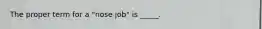 The proper term for a "nose job" is _____.