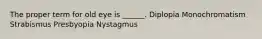 The proper term for old eye is ______. Diplopia Monochromatism Strabismus Presbyopia Nystagmus