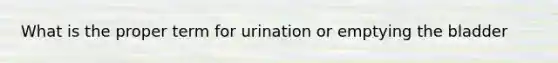 What is the proper term for urination or emptying the bladder