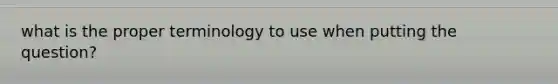 what is the proper terminology to use when putting the question?