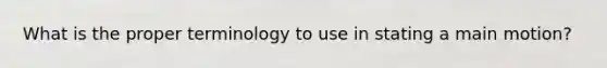 What is the proper terminology to use in stating a main motion?